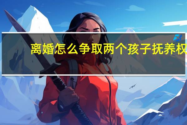 离婚怎么争取两个孩子抚养权