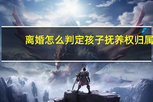 离婚怎么判定孩子抚养权归属