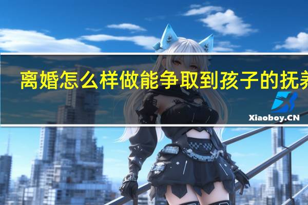 离婚怎么样做能争取到孩子的抚养权