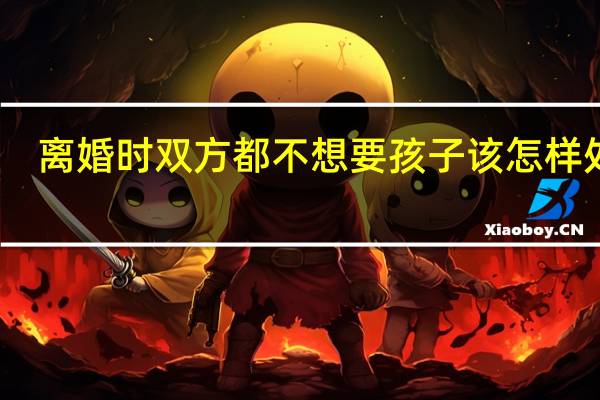 离婚时双方都不想要孩子该怎样处理