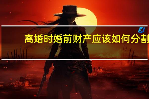 离婚时婚前财产应该如何分割
