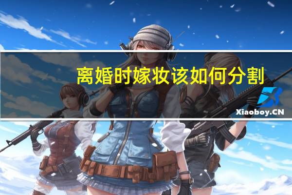 离婚时嫁妆该如何分割