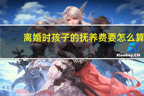 离婚时孩子的抚养费要怎么算