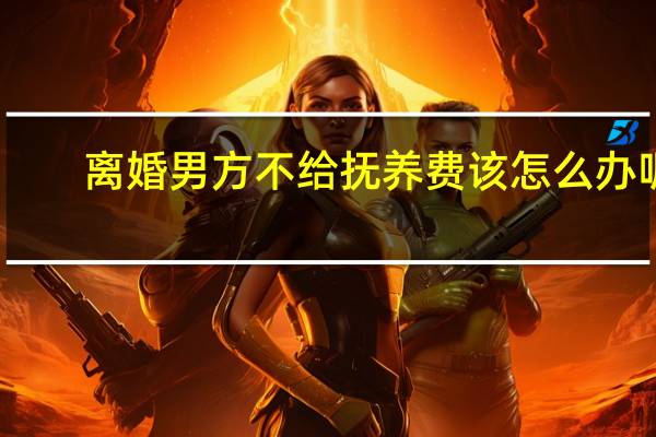离婚男方不给抚养费该怎么办呢
