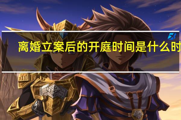 离婚立案后的开庭时间是什么时间