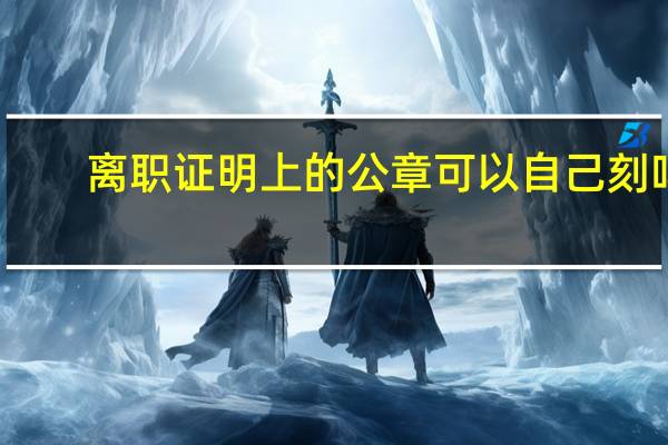 离职证明上的公章可以自己刻吗