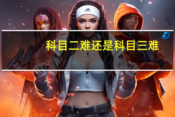 科目二难还是科目三难