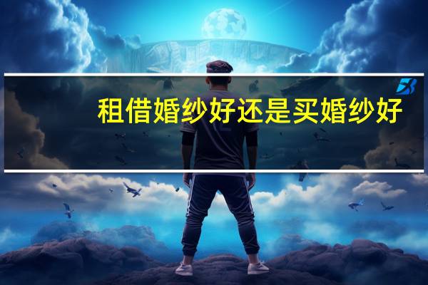 租借婚纱好还是买婚纱好