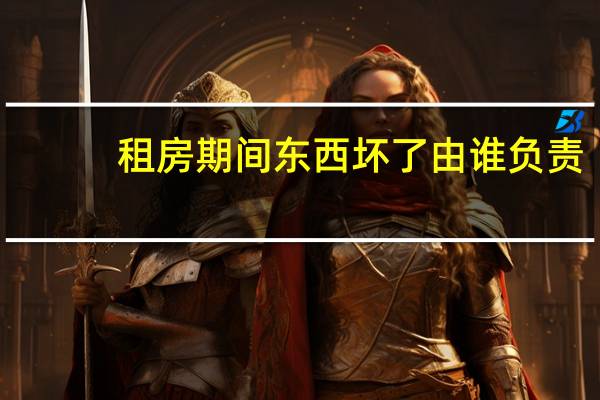 租房期间东西坏了由谁负责