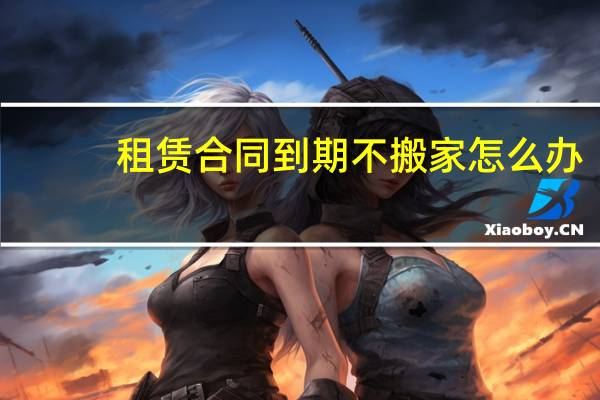 租赁合同到期不搬家怎么办