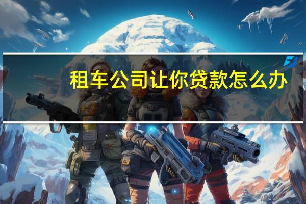 租车公司让你贷款怎么办
