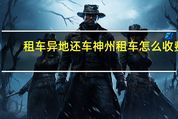 租车异地还车神州租车怎么收费