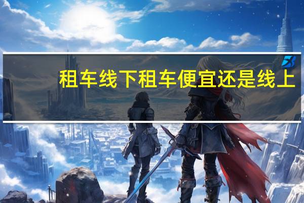 租车线下租车便宜还是线上