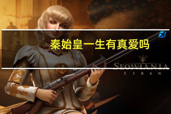 秦始皇一生有真爱吗