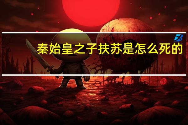 秦始皇之子扶苏是怎么死的