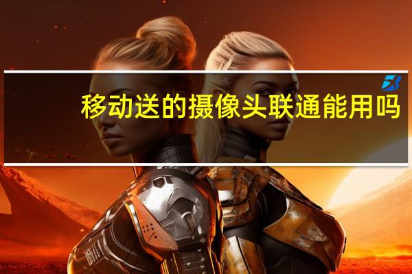 移动送的摄像头联通能用吗