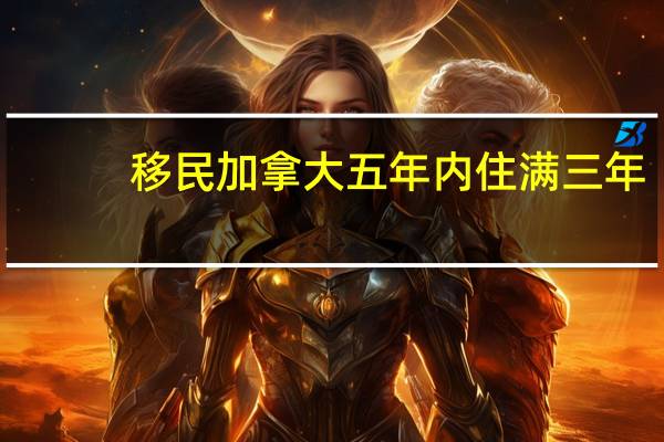 移民加拿大五年内住满三年