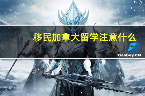 移民加拿大留学注意什么