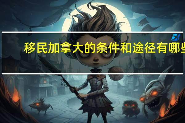 移民加拿大的条件和途径有哪些