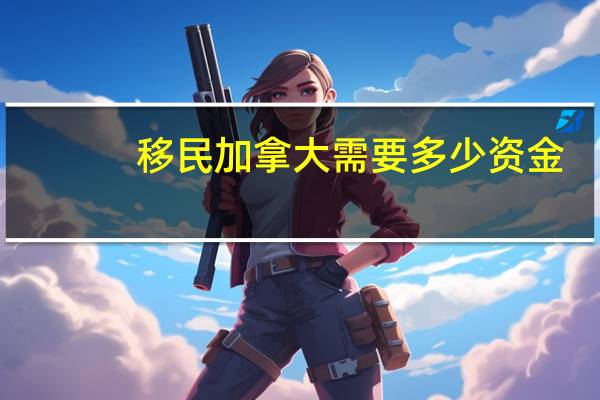移民加拿大需要多少资金