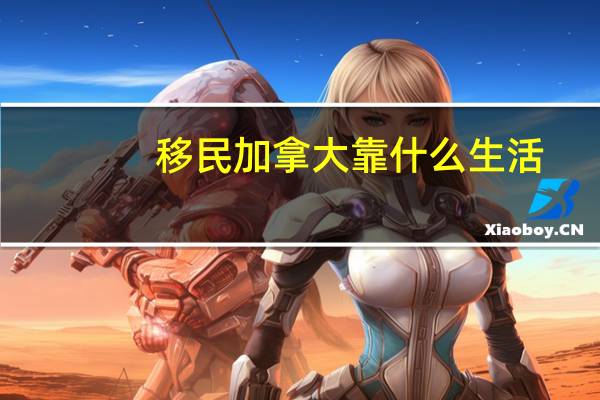 移民加拿大靠什么生活