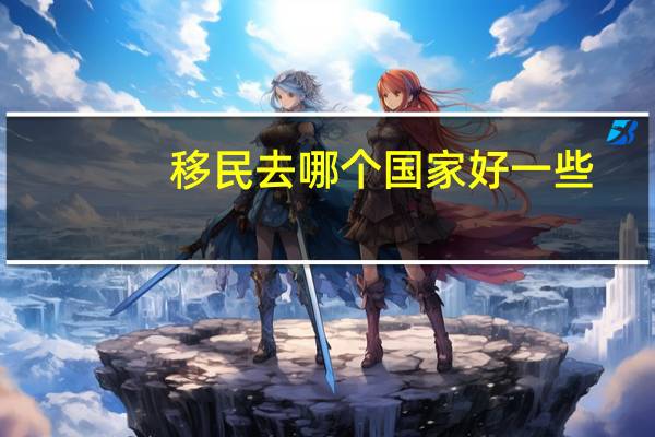 移民去哪个国家好一些