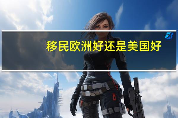 移民欧洲好还是美国好