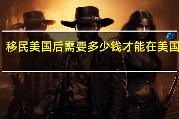 移民美国后需要多少钱才能在美国生活