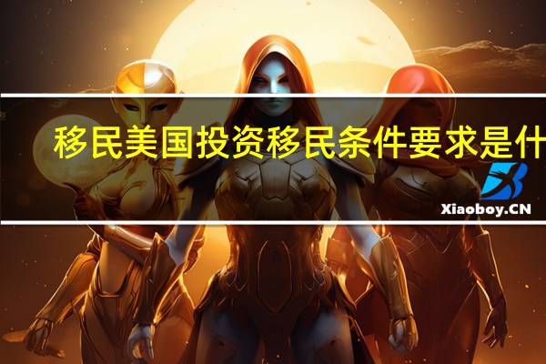 移民美国投资移民条件要求是什么