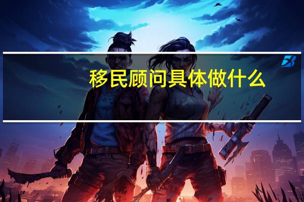 移民顾问具体做什么