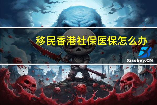 移民香港社保医保怎么办