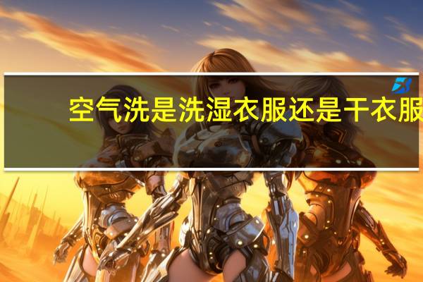 空气洗是洗湿衣服还是干衣服