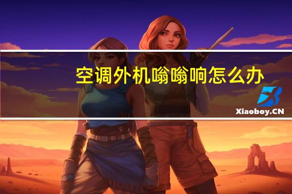 空调外机嗡嗡响怎么办