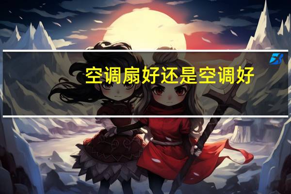 空调扇好还是空调好