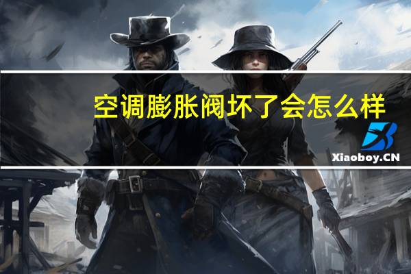 空调膨胀阀坏了会怎么样