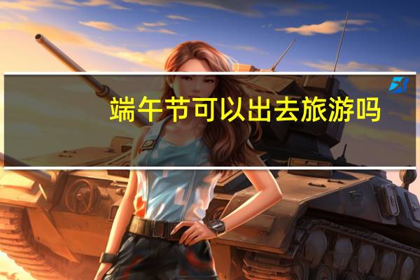 端午节可以出去旅游吗