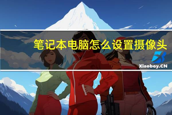 笔记本电脑怎么设置摄像头