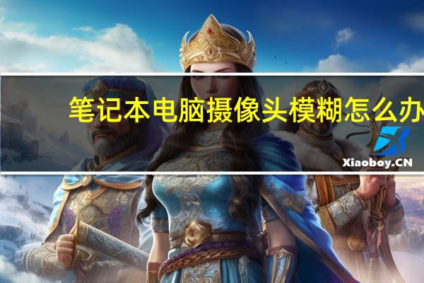 笔记本电脑摄像头模糊怎么办