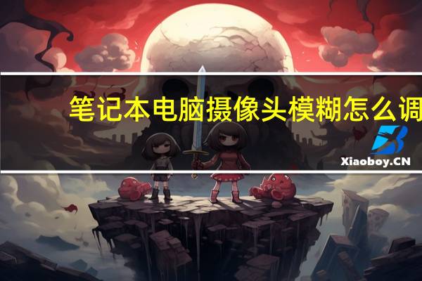 笔记本电脑摄像头模糊怎么调