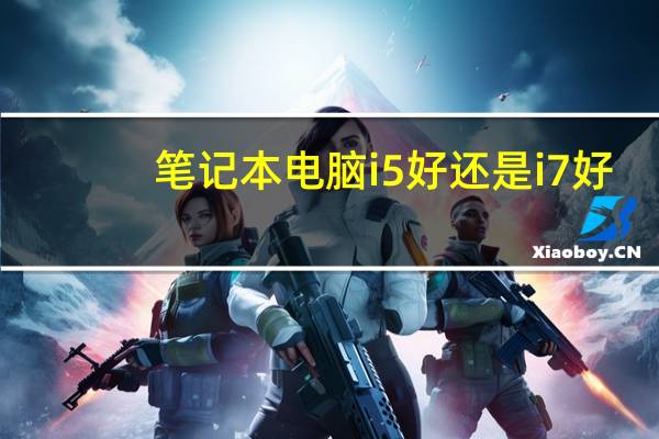 笔记本电脑i5好还是i7好