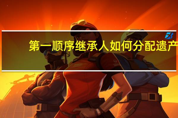 第一顺序继承人如何分配遗产