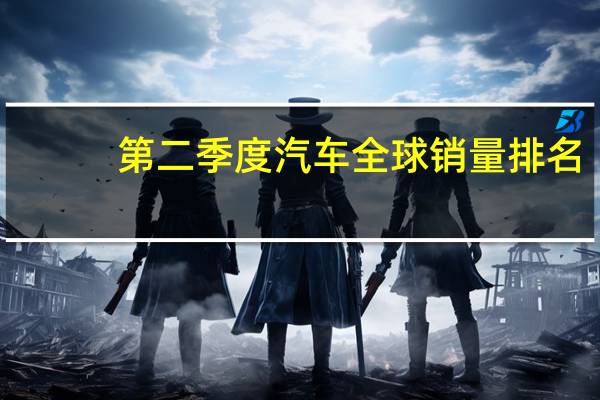 第二季度汽车全球销量排名