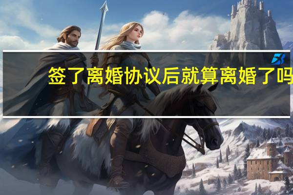 签了离婚协议后就算离婚了吗
