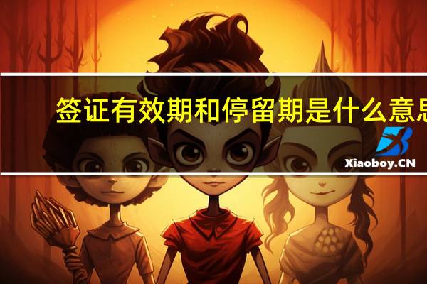 签证有效期和停留期是什么意思