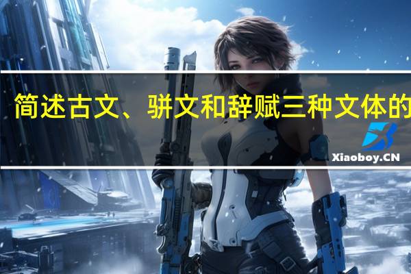 简述古文、骈文和辞赋三种文体的特点