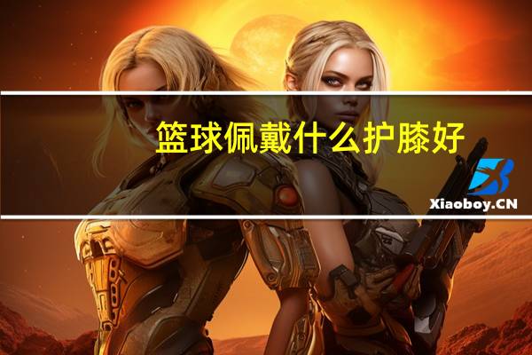 篮球佩戴什么护膝好
