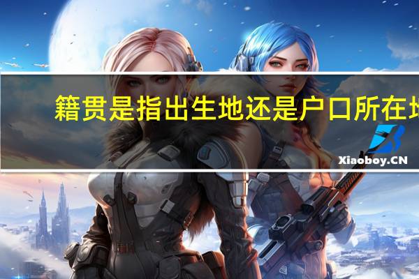 籍贯是指出生地还是户口所在地