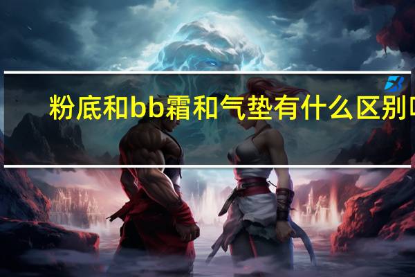 粉底和bb霜和气垫有什么区别呢