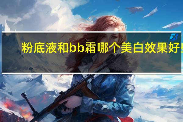 粉底液和bb霜哪个美白效果好些