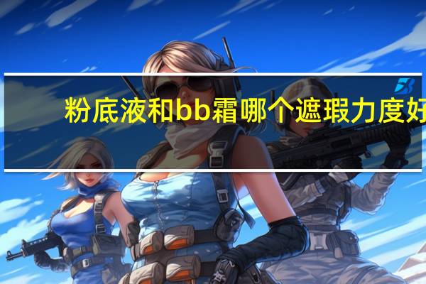 粉底液和bb霜哪个遮瑕力度好